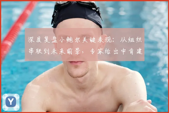 深度复盘小鲍尔关键表现：从组织串联到未来前景，专家给出中肯建议