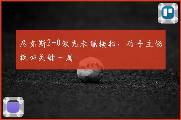 尼克斯2-0领先未能横扫，对手主场扳回关键一局