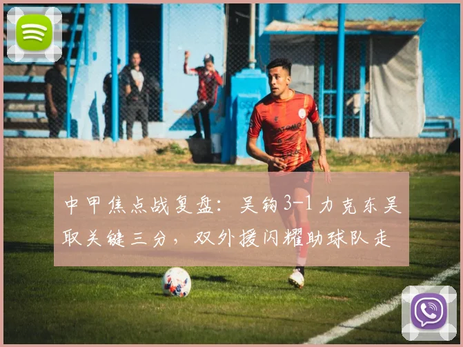 中甲焦点战复盘：吴钩3-1力克东吴取关键三分，双外援闪耀助球队走出低谷