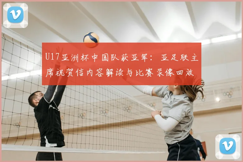 U17亚洲杯中国队获亚军：亚足联主席祝贺信内容解读与比赛录像回放指南