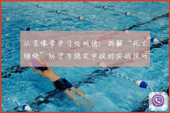 从录像带学习伦纳德：拆解“死亡缠绕”防守与稳定中投的实战技巧